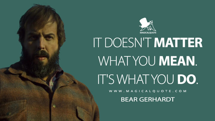 It doesn't matter what you mean. It's what you do. - Bear Gerhardt (Fargo Quotes)