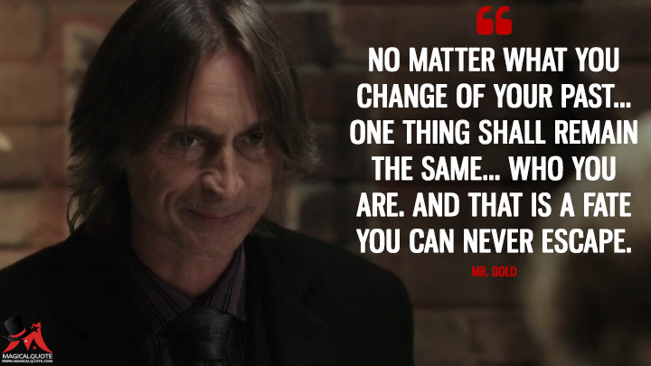 No matter what you change of your past... one thing shall remain the same... who you are. And that is a fate you can never escape. - Mr. Gold (Once Upon a Time Quotes)