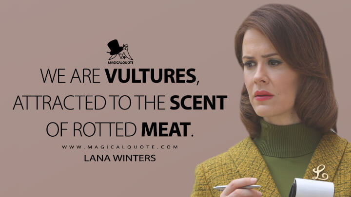 We are vultures, attracted to the scent of rotted meat. - Lana Winters (American Horror Story Quotes)