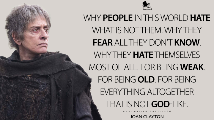 Why people in this world hate what is not them. Why they fear all they don't know. Why they hate themselves most of all. For being weak. For being old. For being everything altogether that is not God-like. - Joan Clayton (Penny Dreadful Quotes)