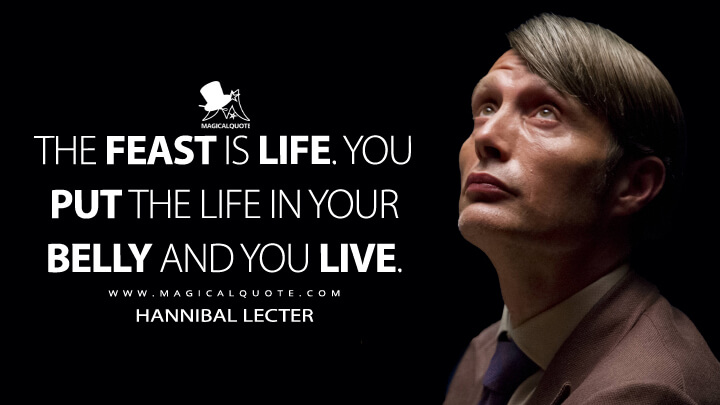 The feast is life. You put the life in your belly and you live. - Hannibal Lecter (Hannibal Quotes)