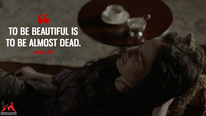 To be beautiful is to be almost dead. - Vanessa Ives (Penny Dreadful Quotes)