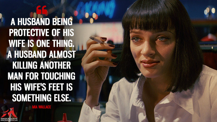 A husband being protective of his wife is one thing. A husband almost killing another man for touching his wife's feet is something else. - Mia Wallace (Pulp Fiction Quotes)