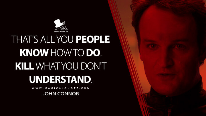 That's all you people know how to do. Kill what you don't understand. - John Connor (Terminator Genisys Quotes)