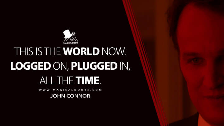 This is the world now. Logged on, plugged in, all the time. - John Connor (Terminator Genisys Quotes)