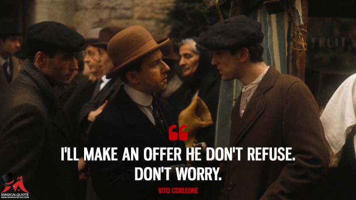 I'll make an offer he don't refuse. Don't worry. - Vito Corleone (The Godfather: Part II Quotes)