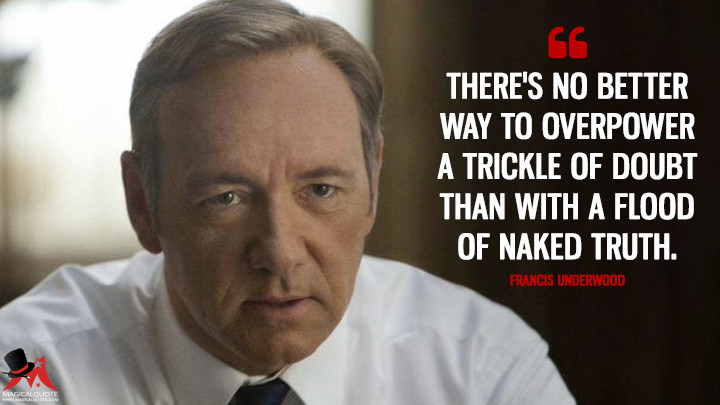 There's no better way to overpower a trickle of doubt than with a flood of naked truth. - Francis Underwood (House of Cards Quotes)
