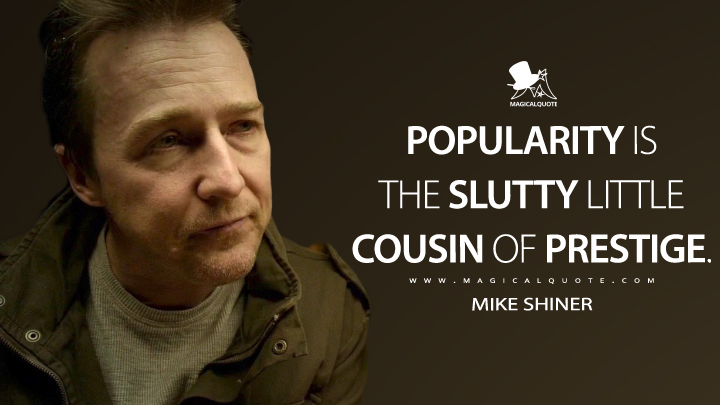 Popularity is the slutty little cousin of prestige. - Mike Shiner (Birdman Quotes)