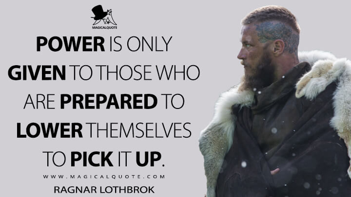 Power is only given to those who are prepared to lower themselves to pick it up. - Ragnar Lothbrok (Vikings Quotes)