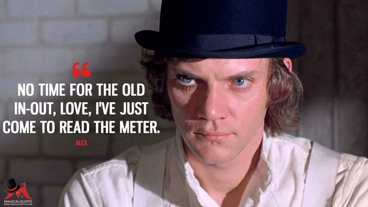 No time for the old in-out, love, I've just come to read the meter. - Alex (A Clockwork Orange Quotes)