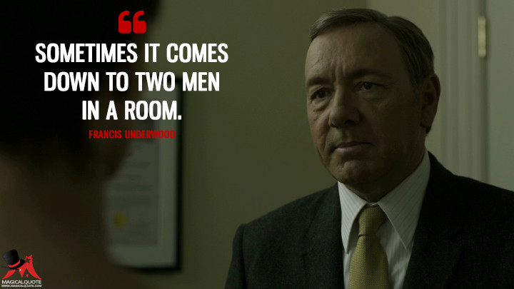 Francis Underwood - Sometimes it comes down to two men in a room. (House of Cards Quotes)