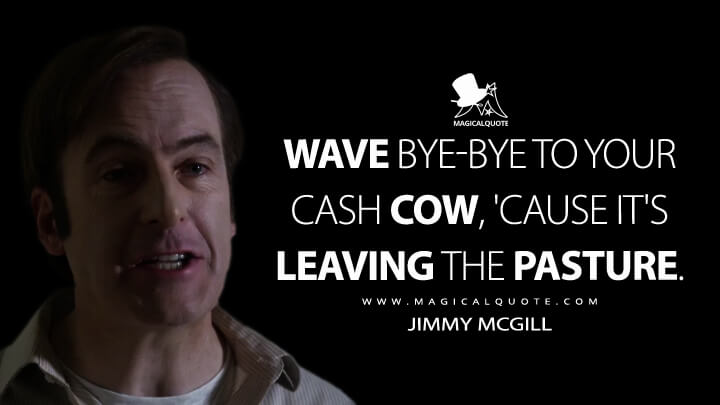 Wave bye-bye to your cash cow, 'cause it's leaving the pasture. - Jimmy McGill (Better Call Saul Quotes)