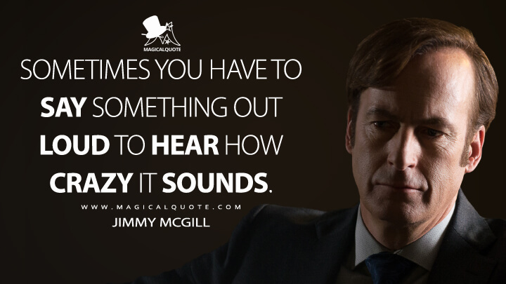 Sometimes you have to say something out loud to hear how crazy it sounds. - Jimmy McGill (Better Call Saul Quotes)