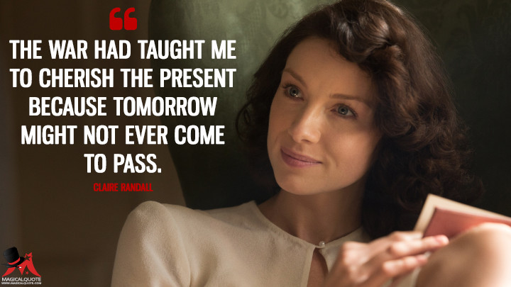 The war had taught me to cherish the present because tomorrow might not ever come to pass. - Claire Randall (Outlander Quotes)