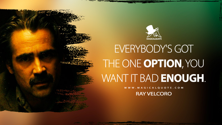 Everybody's got the one option, you want it bad enough. - Ray Velcoro (True Detective Quotes)