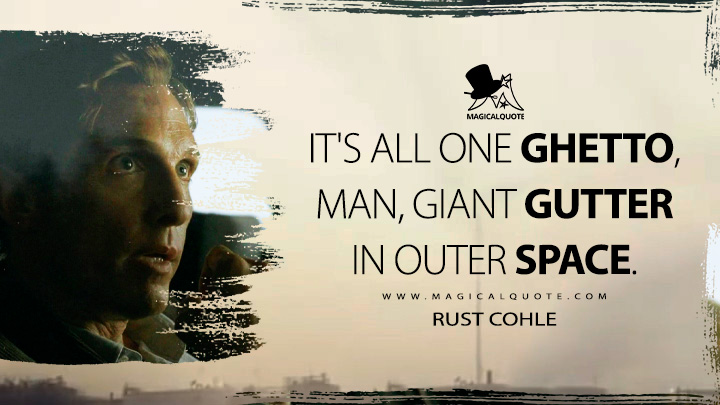 Rust Cohle - It's all one ghetto, man, giant gutter in outer space. (True Detective Quotes)