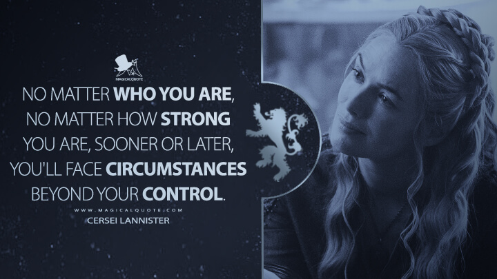 No matter who you are, no matter how strong you are, sooner or later, you'll face circumstances beyond your control. - Cersei Lannister (Game of Thrones Quotes)