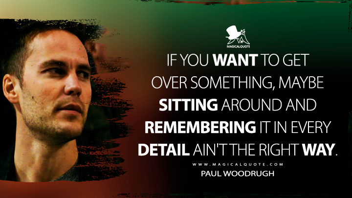 If you want to get over something, maybe sitting around and remembering it in every detail ain't the right way. - Paul Woodrugh (True Detective Quotes)
