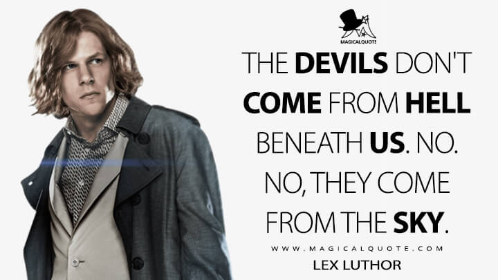 The devils don't come from hell beneath us. No. No, they come from the sky. - Lex Luthor (Batman v Superman: Dawn of Justice Quotes)