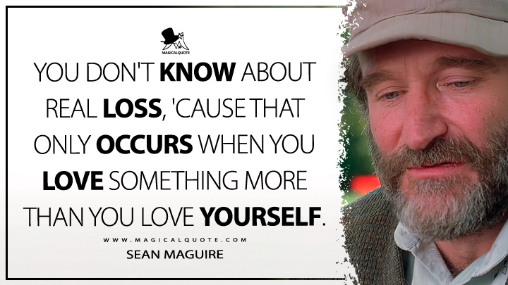 You don't know about real loss, 'cause that only occurs when you love something more than you love yourself. - Sean Maguire (Good Will Hunting Quotes)