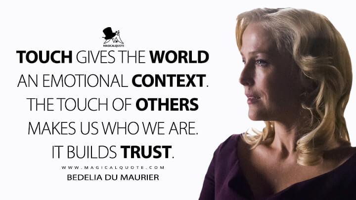 Touch gives the world an emotional context. The touch of others makes us who we are. It builds trust. - Bedelia Du Maurier (Hannibal Quotes)