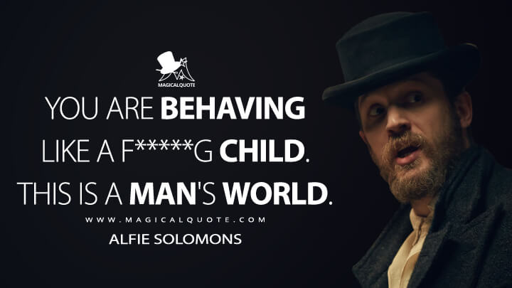 You are behaving like a f*****g child. This is a man's world. - Alfie Solomons (Peaky Blinders Quotes)