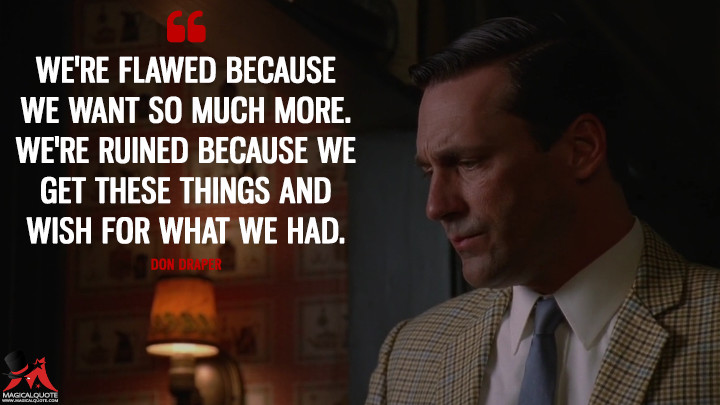 Don Draper Season 4 - We're flawed because we want so much more. We're ruined because we get these things and wish for what we had. (Mad Men Quotes)