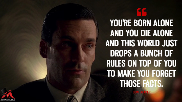 Don Draper Season 1 - You're born alone and you die alone and this world just drops a bunch of rules on top of you to make you forget those facts. (Mad Men Quotes)