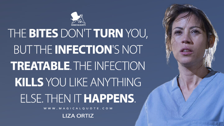The bites don't turn you, but the infection's not treatable. The infection kills you like anything else. Then it happens. - Liza Ortiz (Fear the Walking Dead Quotes)