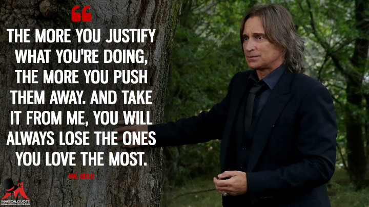 The more you justify what you're doing, the more you push them away. And take it from me, you will always lose the ones you love the most. - Mr. Gold (Once Upon a Time Quotes)
