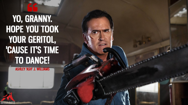 Yo, Granny. Hope you took your Geritol, 'cause it's time to dance! - Ashley 'Ash' J. Williams (Ash vs Evil Dead Quotes)
