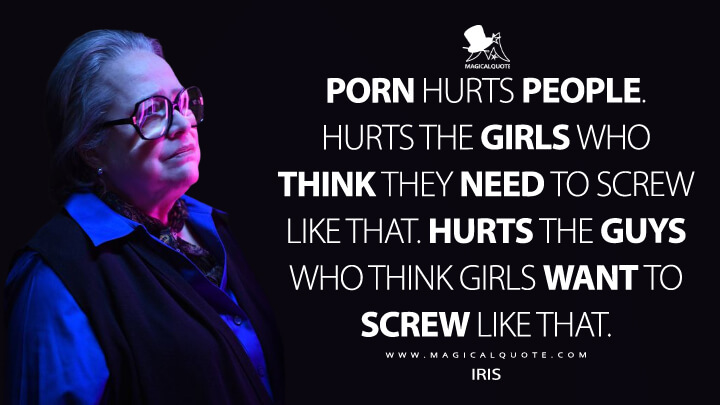 Porn hurts people. Hurts the girls who think they need to screw like that. Hurts the guys who think girls want to screw like that. - Iris (American Horror Story Quotes)
