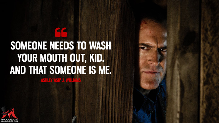 Someone needs to wash your mouth out, kid. And that someone is me. - Ashley 'Ash' J. Williams (Ash vs Evil Dead Quotes)