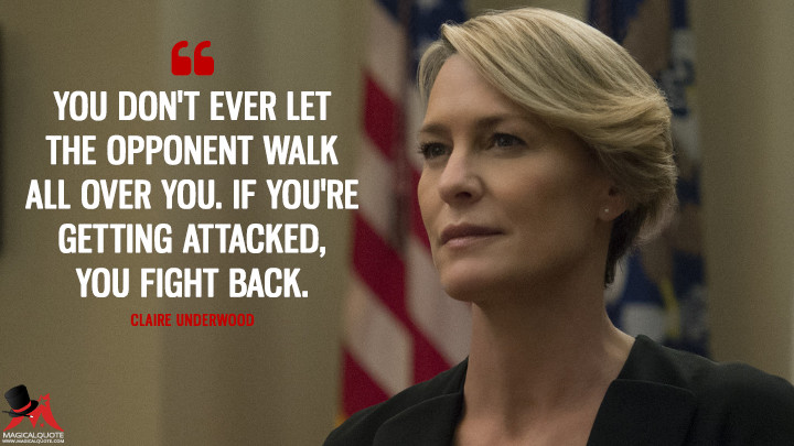 Claire Underwood Season 4 - You don't ever let the opponent walk all over you. If you're getting attacked, you fight back. (House of Cards Quotes)