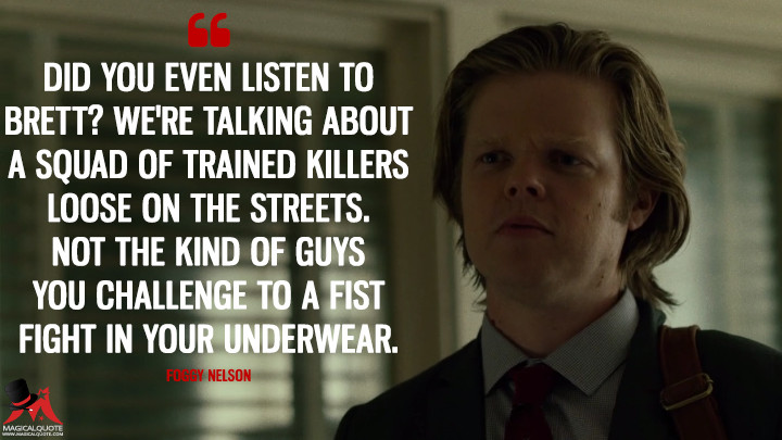 Did you even listen to Brett? We're talking about a squad of trained killers loose on the streets. Not the kind of guys you challenge to a fist fight in your underwear. - Foggy Nelson (Daredevil Quotes)