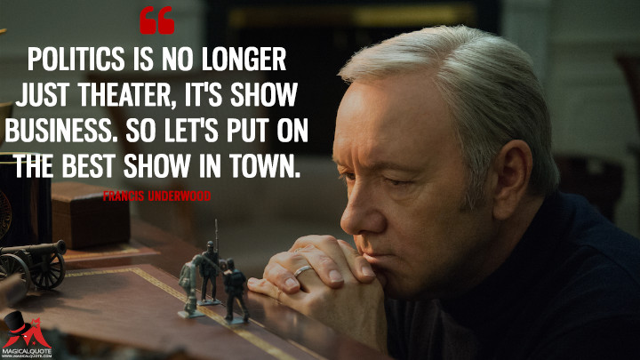 Francis Underwood Season 4 - Politics is no longer just theater, it's show business. So let's put on the best show in town. (House of Cards Quotes)