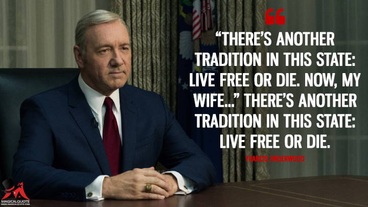 "There's another tradition in this state: Live Free or Die. Now, my wife…" There's another tradition in this state: Live Free or Die. - Francis Underwood (House of Cards Quotes)