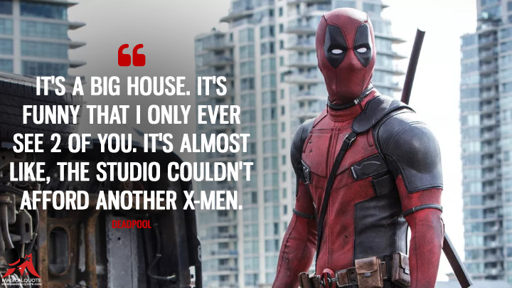 It's a big house. It's funny that I only ever see 2 of you. It's almost like, the studio couldn't afford another X-Men. - Deadpool (Deadpool Quotes)