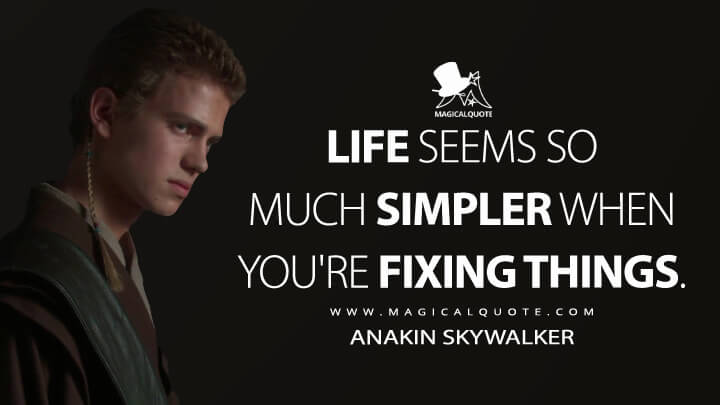 Life seems so much simpler when you're fixing things. - Anakin Skywalker (Star Wars: Episode II - Attack of the Clones Quotes)