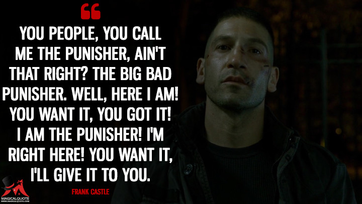 You people, you call me the Punisher, ain't that right? The big bad Punisher. Well, here I am! You want it, you got it! I am the Punisher! I'm right here! You want it, I'll give it to you. - Frank Castle (Daredevil Quotes)