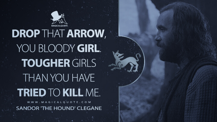 Drop that arrow, you bloody girl. Tougher girls than you have tried to kill me. - Sandor 'The Hound' Clegane (Game of Thrones Quotes)