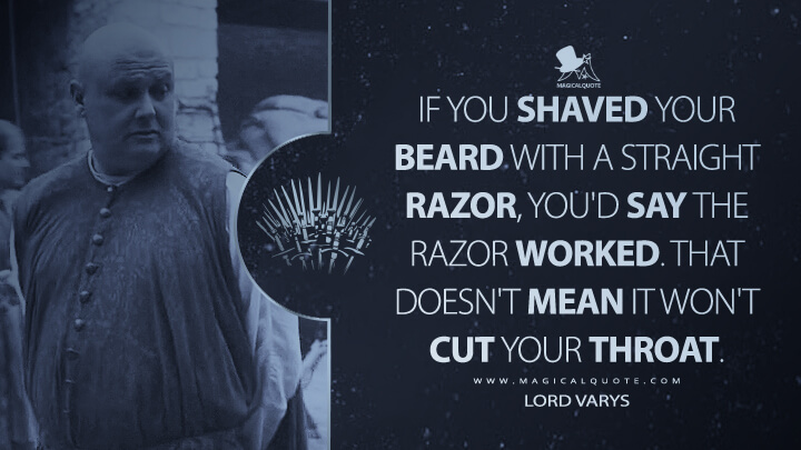 If you shaved your beard with a straight razor, you'd say the razor worked. That doesn't mean it won't cut your throat. - Lord Varys (Game of Thrones Quotes)