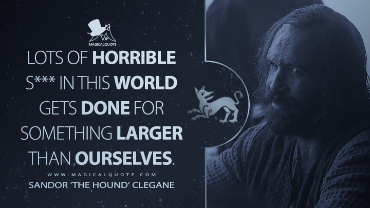 Lots of horrible s*** in this world gets done for something larger than ourselves. - Sandor 'The Hound' Clegane (Game of Thrones Quotes)
