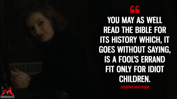 You may as well read the Bible for its history which, it goes without saying, is a fool's errand fit only for idiot children. - Catriona Hartdegen (Penny Dreadful Quotes)
