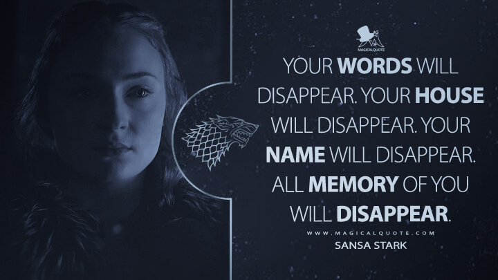 Your words will disappear. Your house will disappear. Your name will disappear. All memory of you will disappear. - Sansa Stark (Game of Thrones Quotes)