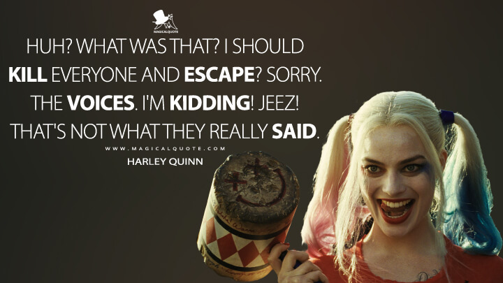 Huh? What was that? I should kill everyone and escape? Sorry. The voices. I'm kidding! Jeez! That's not what they really said. - Harley Quinn (Suicide Squad Quotes)