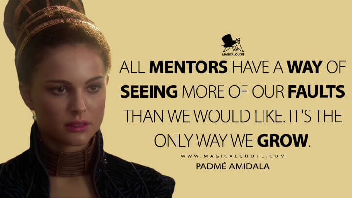 All mentors have a way of seeing more of our faults than we would like. It's the only way we grow. - Padmé Amidala (Star Wars: Episode II - Attack of the Clones Quotes)