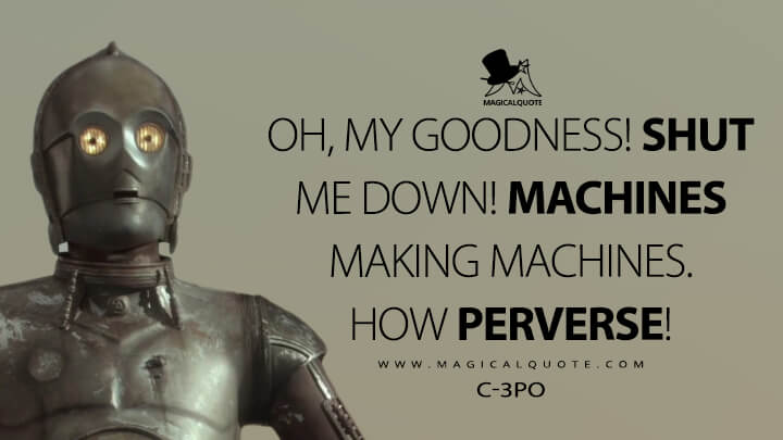 Oh, my goodness! Shut me down! Machines making machines. How perverse! - C-3PO (Star Wars: Episode II - Attack of the Clones Quotes)