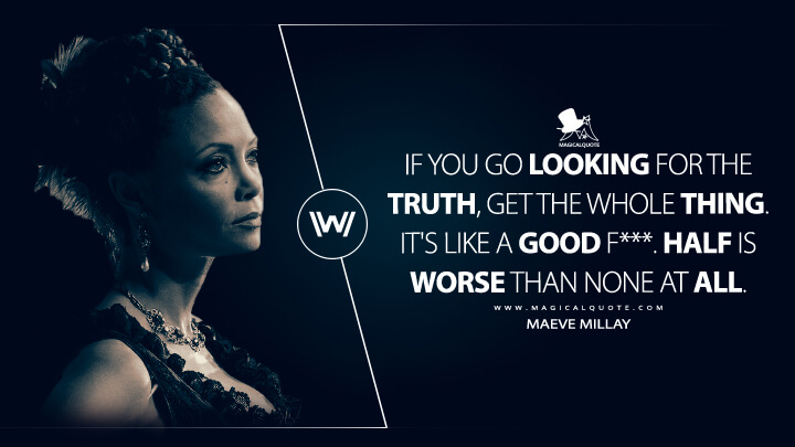 If you go looking for the truth, get the whole thing. It's like a good f***. Half is worse than none at all. - Maeve Millay (Westworld HBO Quotes)