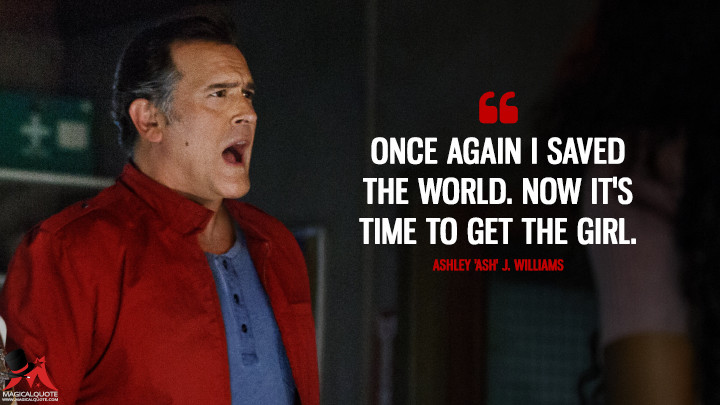 Once again I saved the world. Now it's time to get the girl. - Ashley 'Ash' J. Williams (Ash vs Evil Dead Quotes)